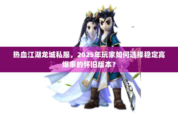 热血江湖龙城私服,2025年玩家如何选择稳定高爆率的怀旧版本? 热血江湖龙城私服,2025年玩家如何选择稳定高爆率的怀旧版本?