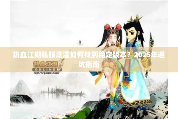 热血江湖私服泛滥如何找到稳定版本?2025年避坑指南 热血江湖私服泛滥如何找到稳定版本?2025年避坑指南