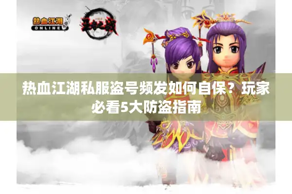 热血江湖私服盗号频发如何自保?玩家必看5大防盗指南 热血江湖私服盗号频发如何自保?玩家必看5大防盗指南