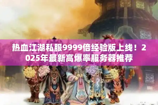 热血江湖私服9999倍经验版上线！2025年最新高爆率服务器推荐