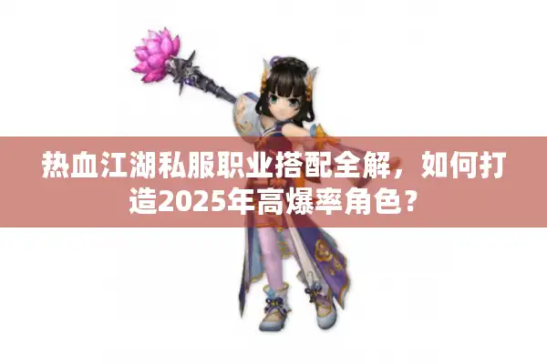 热血江湖私服职业搭配全解,如何打造2025年高爆率角色? 热血江湖私服职业搭配全解,如何打造2025年高爆率角色?