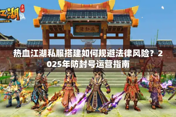 热血江湖私服搭建如何规避法律风险？2025年防封号运营指南