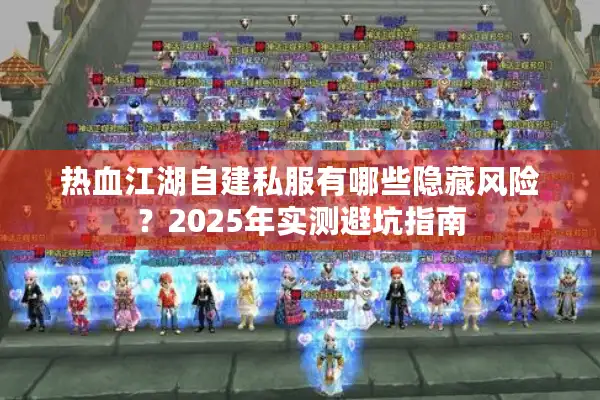 热血江湖自建私服有哪些隐藏风险?2025年实测避坑指南 热血江湖自建私服有哪些隐藏风险?2025年实测避坑指南