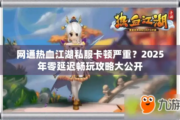 网通热血江湖私服卡顿严重？2025年零延迟畅玩攻略大公开