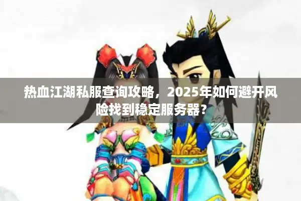 热血江湖私服查询攻略，2025年如何避开风险找到稳定服务器？