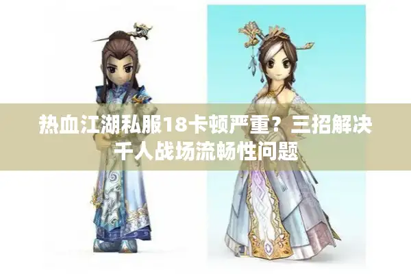 热血江湖私服18卡顿严重?三招解决千人战场流畅性问题 热血江湖私服18卡顿严重?三招解决千人战场流畅性问题