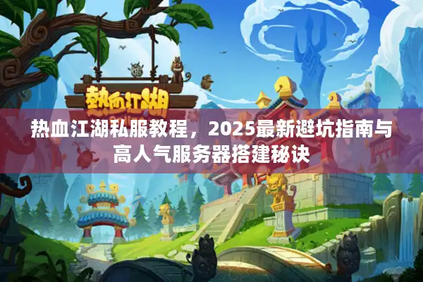 热血江湖私服教程，2025最新避坑指南与高人气服务器搭建秘诀