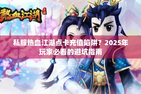 私服热血江湖点卡充值陷阱？2025年玩家必看的避坑指南