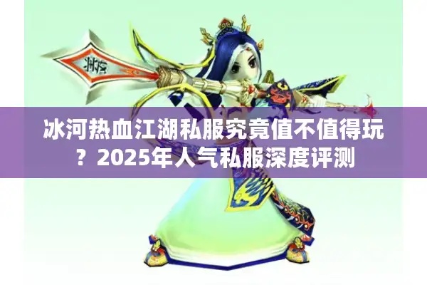 冰河热血江湖私服究竟值不值得玩？2025年人气私服深度评测