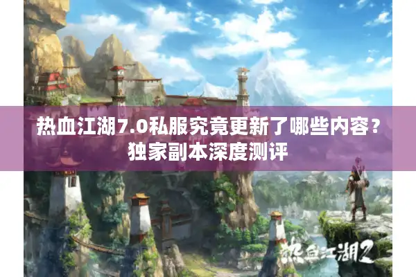 热血江湖7.0私服究竟更新了哪些内容？独家副本深度测评