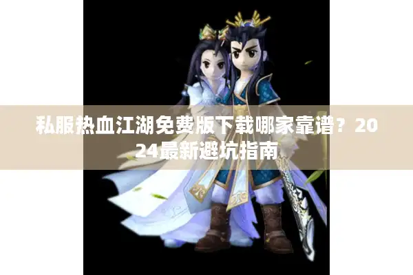 私服热血江湖免费版下载哪家靠谱？2024最新避坑指南