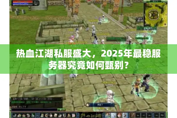 热血江湖私服盛大,2025年最稳服务器究竟如何甄别? 热血江湖私服盛大,2025年最稳服务器究竟如何甄别?