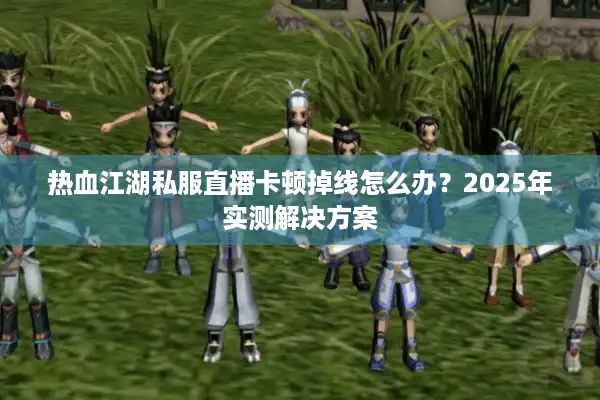 热血江湖私服直播卡顿掉线怎么办?2025年实测解决方案 热血江湖私服直播卡顿掉线怎么办?2025年实测解决方案