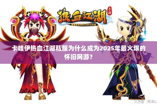 卡哇伊热血江湖私服为什么成为2025年最火爆的怀旧网游？