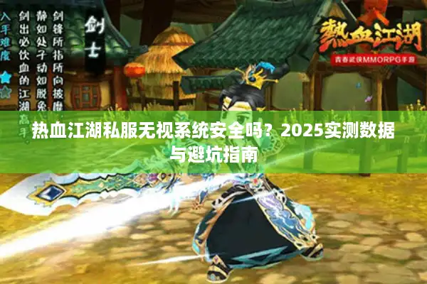 热血江湖私服无视系统安全吗?2025实测数据与避坑指南 热血江湖私服无视系统安全吗?2025实测数据与避坑指南