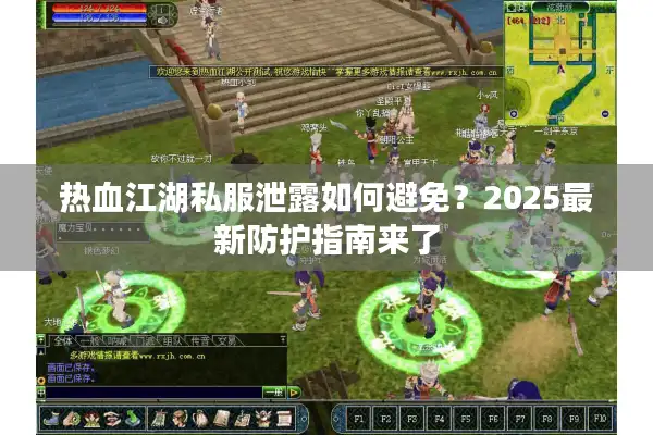 热血江湖私服泄露如何避免?2025最新防护指南来了 热血江湖私服泄露如何避免?2025最新防护指南来了