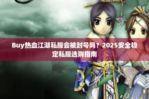 Buy热血江湖私服会被封号吗？2025安全稳定私服选购指南