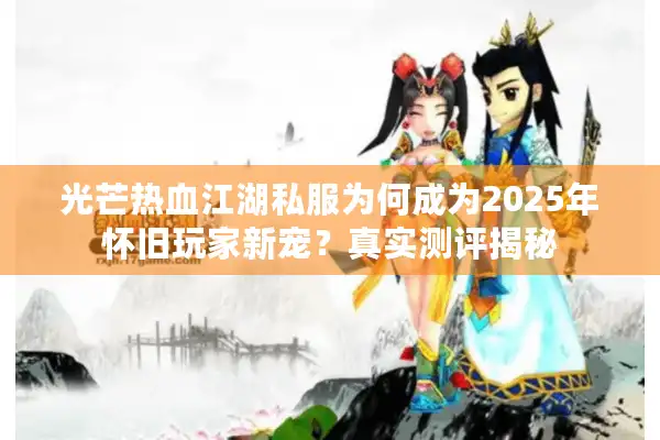 光芒热血江湖私服为何成为2025年怀旧玩家新宠?真实测评揭秘 光芒热血江湖私服为何成为2025年怀旧玩家新宠?真实测评揭秘
