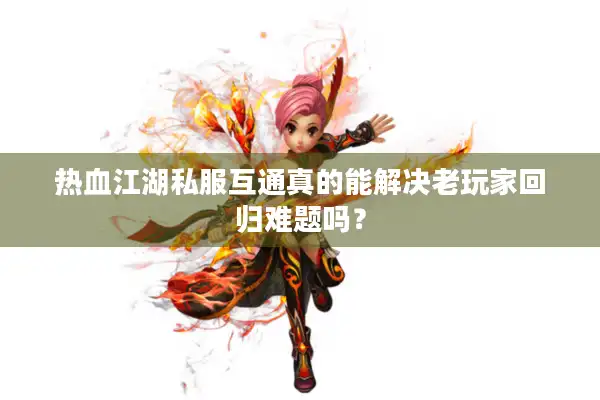 热血江湖私服互通真的能解决老玩家回归难题吗? 热血江湖私服互通真的能解决老玩家回归难题吗?
