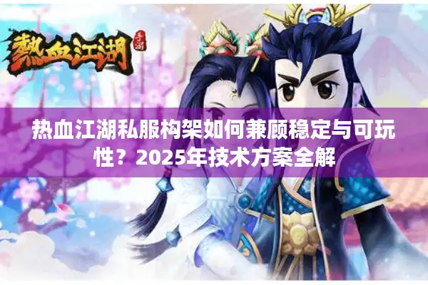 热血江湖私服构架如何兼顾稳定与可玩性？2025年技术方案全解