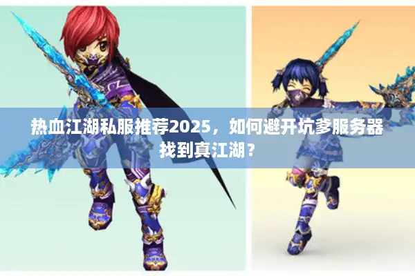 热血江湖私服推荐2025,如何避开坑爹服务器找到真江湖? 热血江湖私服推荐2025,如何避开坑爹服务器找到真江湖?