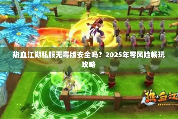 热血江湖私服无毒版安全吗?2025年零风险畅玩攻略 热血江湖私服无毒版安全吗?2025年零风险畅玩攻略