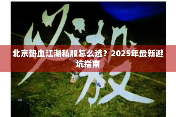 北京热血江湖私服怎么选?2025年最新避坑指南 北京热血江湖私服怎么选?2025年最新避坑指南