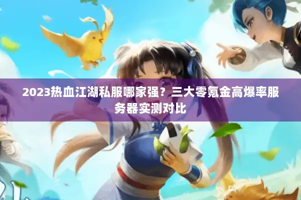 2023热血江湖私服哪家强？三大零氪金高爆率服务器实测对比
