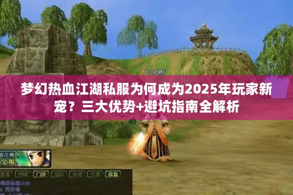 梦幻热血江湖私服为何成为2025年玩家新宠？三大优势+避坑指南全解析