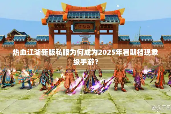 热血江湖新版私服为何成为2025年暑期档现象级手游? 热血江湖新版私服为何成为2025年暑期档现象级手游?