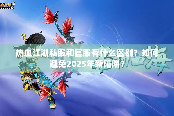 热血江湖私服和官服有什么区别？如何避免2025年新陷阱？