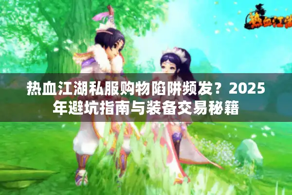 热血江湖私服购物陷阱频发？2025年避坑指南与装备交易秘籍