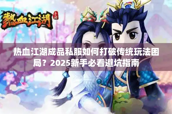 热血江湖成品私服如何打破传统玩法困局？2025新手必看避坑指南