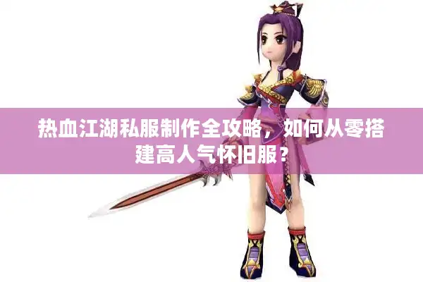 热血江湖私服制作全攻略,如何从零搭建高人气怀旧服? 热血江湖私服制作全攻略,如何从零搭建高人气怀旧服?