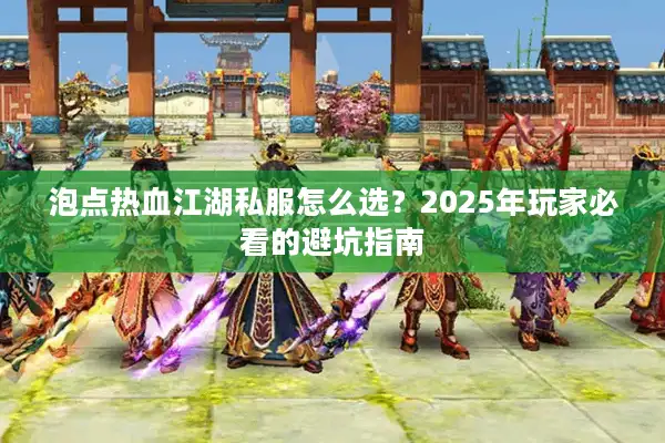 泡点热血江湖私服怎么选?2025年玩家必看的避坑指南 泡点热血江湖私服怎么选?2025年玩家必看的避坑指南