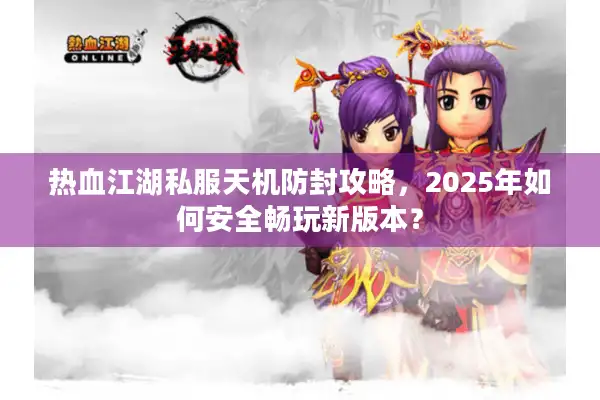 热血江湖私服天机防封攻略,2025年如何安全畅玩新版本? 热血江湖私服天机防封攻略,2025年如何安全畅玩新版本?