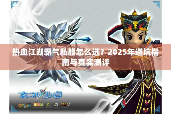 热血江湖霸气私服怎么选?2025年避坑指南与真实测评 热血江湖霸气私服怎么选?2025年避坑指南与真实测评
