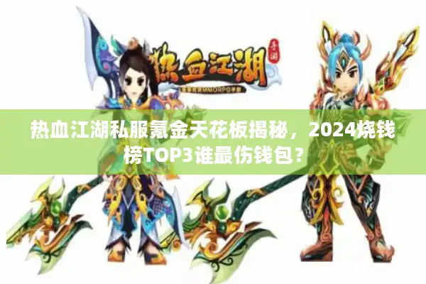 热血江湖私服氪金天花板揭秘,2024烧钱榜TOP3谁最伤钱包? 热血江湖私服氪金天花板揭秘,2024烧钱榜TOP3谁最伤钱包?