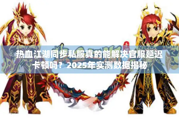 热血江湖同步私服真的能解决官服延迟卡顿吗?2025年实测数据揭秘 热血江湖同步私服真的能解决官服延迟卡顿吗?2025年实测数据揭秘