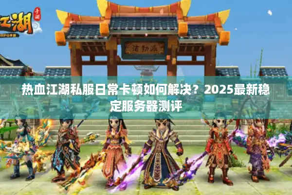 热血江湖私服日常卡顿如何解决？2025最新稳定服务器测评