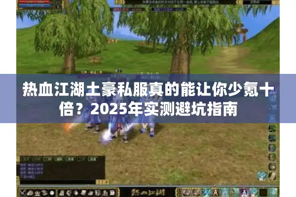 热血江湖土豪私服真的能让你少氪十倍?2025年实测避坑指南 热血江湖土豪私服真的能让你少氪十倍?2025年实测避坑指南