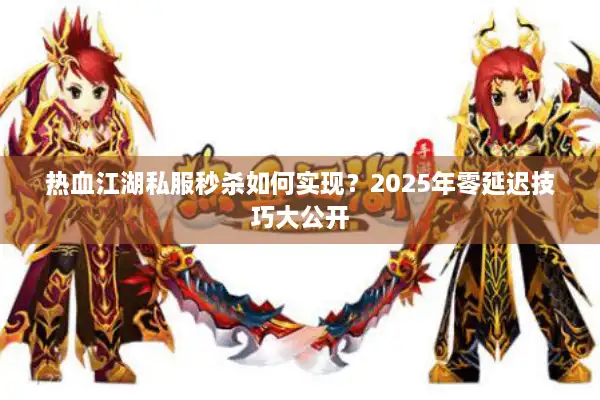 热血江湖私服秒杀如何实现？2025年零延迟技巧大公开