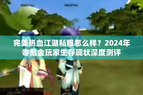 完美热血江湖私服怎么样？2024年零氪金玩家生存现状深度测评