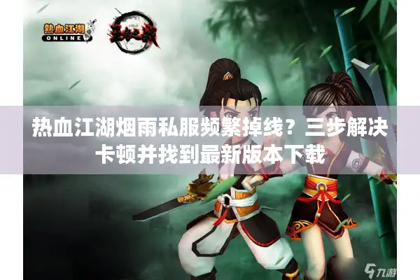 热血江湖烟雨私服频繁掉线？三步解决卡顿并找到最新版本下载