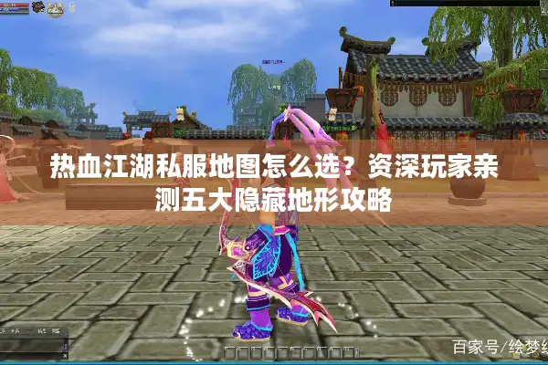 热血江湖私服地图怎么选？资深玩家亲测五大隐藏地形攻略