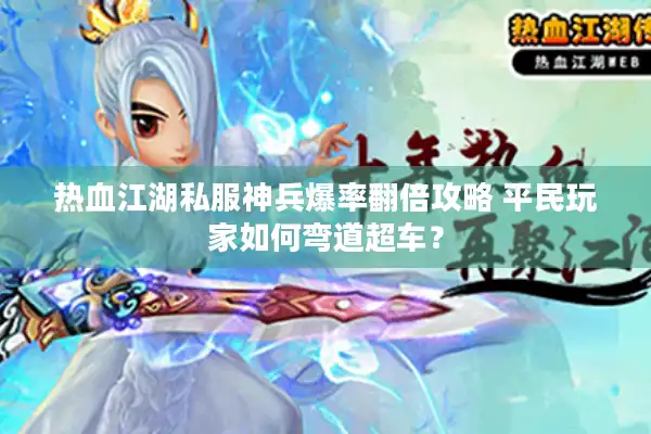 热血江湖私服神兵爆率翻倍攻略 平民玩家如何弯道超车？