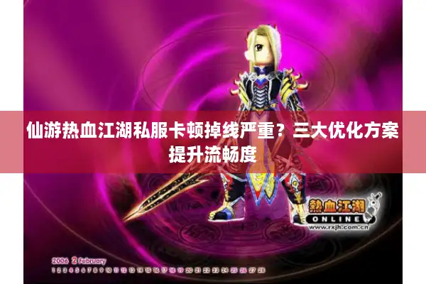 仙游热血江湖私服卡顿掉线严重?三大优化方案提升流畅度 仙游热血江湖私服卡顿掉线严重?三大优化方案提升流畅度