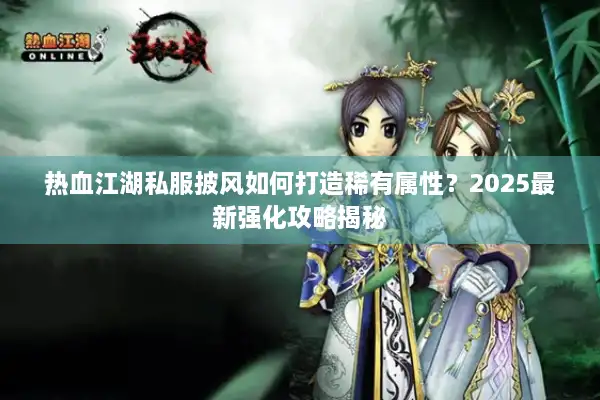 热血江湖私服披风如何打造稀有属性?2025最新强化攻略揭秘 热血江湖私服披风如何打造稀有属性?2025最新强化攻略揭秘