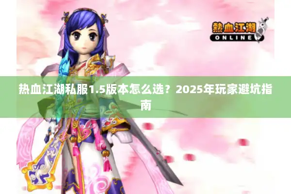 热血江湖私服1.5版本怎么选?2025年玩家避坑指南 热血江湖私服1.5版本怎么选?2025年玩家避坑指南