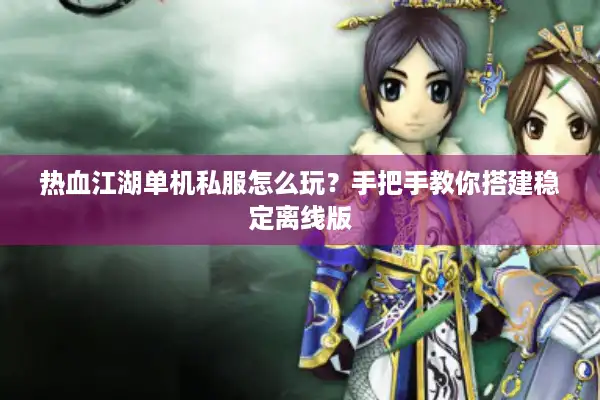 热血江湖单机私服怎么玩？手把手教你搭建稳定离线版